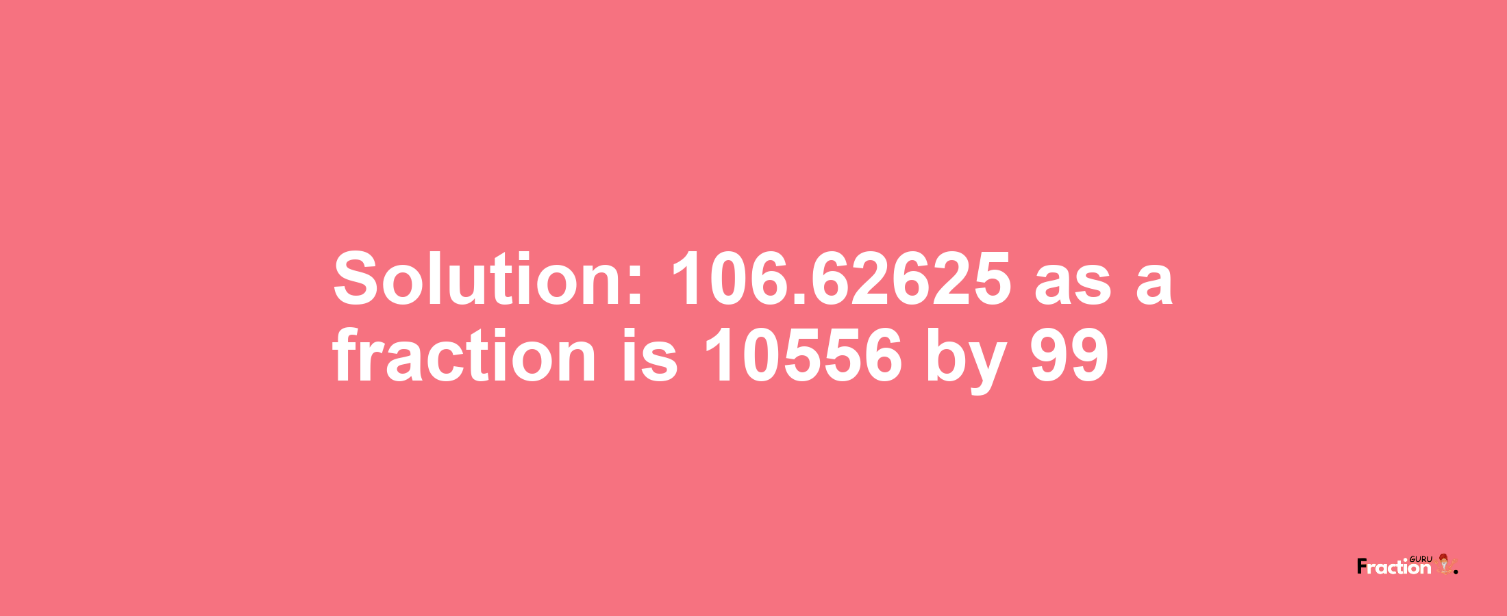 Solution:106.62625 as a fraction is 10556/99